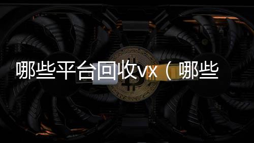 哪些平台回收v24小时高价回收vxx（哪些平台回收京东e卡）